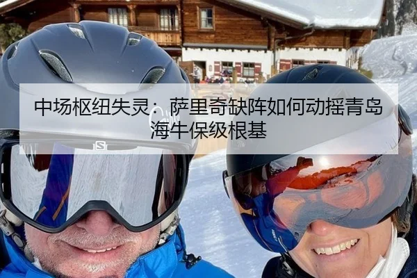 中场枢纽失灵：萨里奇缺阵如何动摇青岛海牛保级根基